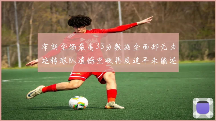 布朗全场最高33分数据全面却无力逆转球队遗憾空砍再度追平未能逆袭
