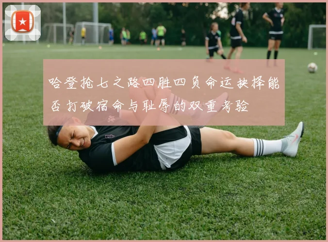 哈登抢七之路四胜四负命运抉择能否打破宿命与耻辱的双重考验