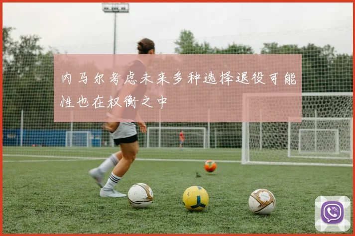 内马尔考虑未来多种选择退役可能性也在权衡之中
