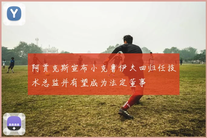 阿贾克斯宣布小克鲁伊夫回归任技术总监并有望成为法定董事