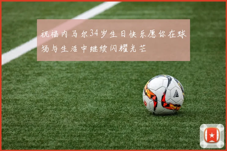 祝福内马尔34岁生日快乐愿你在球场与生活中继续闪耀光芒