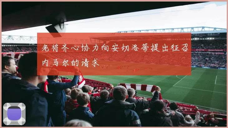 老将齐心协力向安切洛蒂提出征召内马尔的请求
