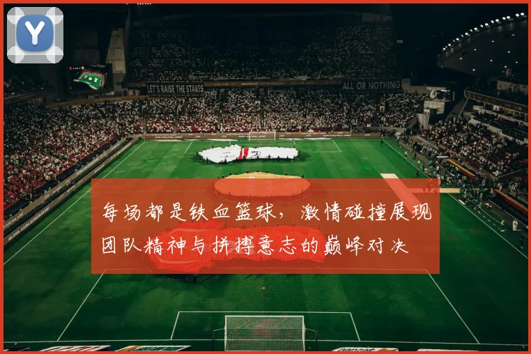 每场都是铁血篮球，激情碰撞展现团队精神与拼搏意志的巅峰对决
