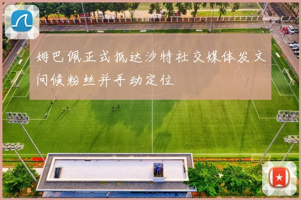 姆巴佩正式抵达沙特社交媒体发文问候粉丝并手动定位
