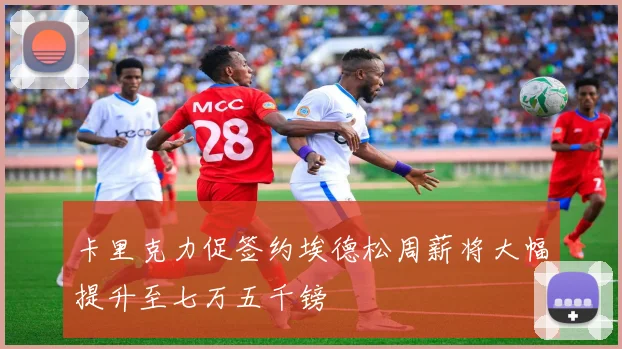 卡里克力促签约埃德松周薪将大幅提升至七万五千镑