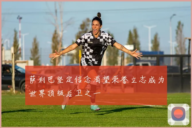萨利巴坚定信念渴望荣誉立志成为世界顶级后卫之一