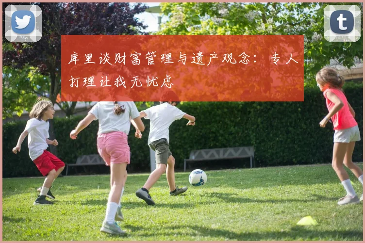 库里谈财富管理与遗产观念：专人打理让我无忧虑