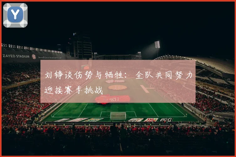 刘铮谈伤势与牺牲：全队共同努力迎接赛季挑战