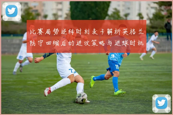 比赛局势逆转时刻麦卡解析英格兰防守回缩后的进攻策略与进球时机
