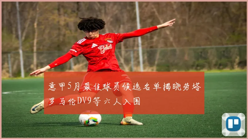 意甲5月最佳球员候选名单揭晓劳塔罗马伦DV9等六人入围