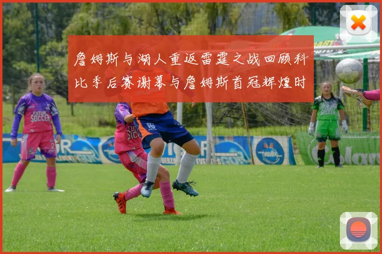 詹姆斯与湖人重返雷霆之战回顾科比季后赛谢幕与詹姆斯首冠辉煌时刻