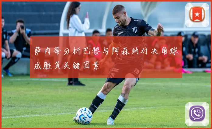 萨内蒂分析巴黎与阿森纳对决角球成胜负关键因素