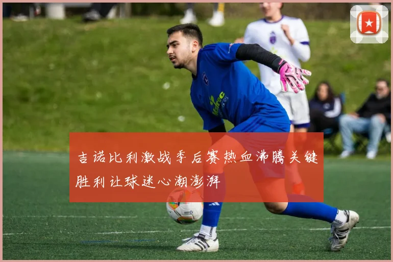 吉诺比利激战季后赛热血沸腾关键胜利让球迷心潮澎湃