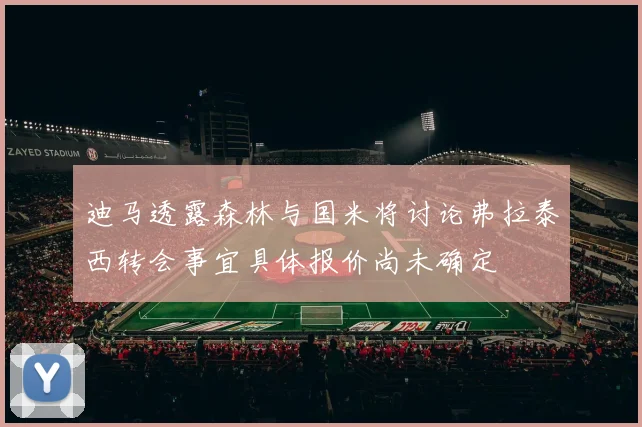 迪马透露森林与国米将讨论弗拉泰西转会事宜具体报价尚未确定