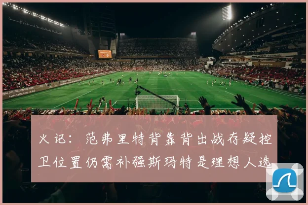 火记：范弗里特背靠背出战存疑控卫位置仍需补强斯玛特是理想人选