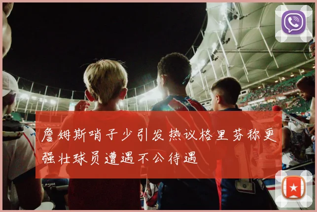 詹姆斯哨子少引发热议格里芬称更强壮球员遭遇不公待遇