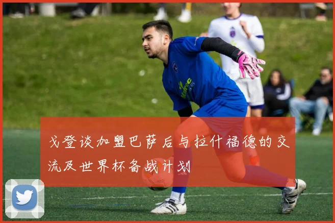 戈登谈加盟巴萨后与拉什福德的交流及世界杯备战计划