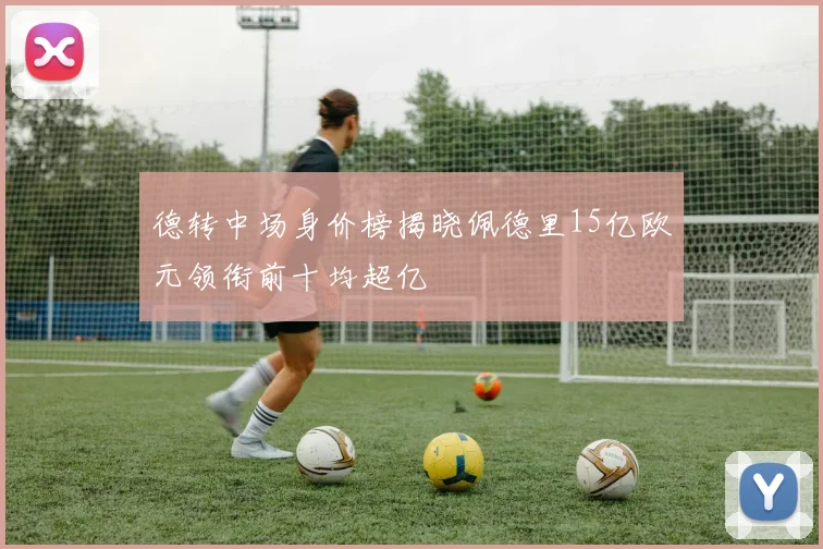 德转中场身价榜揭晓佩德里15亿欧元领衔前十均超亿
