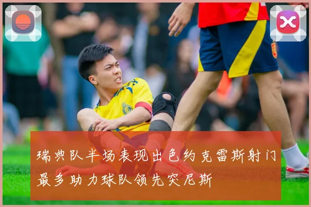 瑞典队半场表现出色约克雷斯射门最多助力球队领先突尼斯