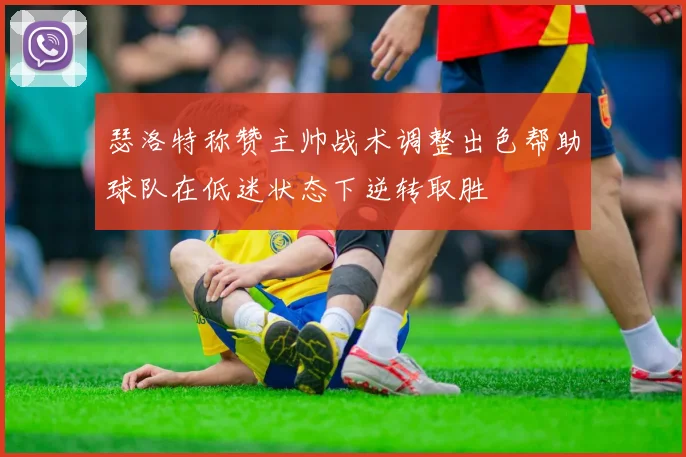 瑟洛特称赞主帅战术调整出色帮助球队在低迷状态下逆转取胜