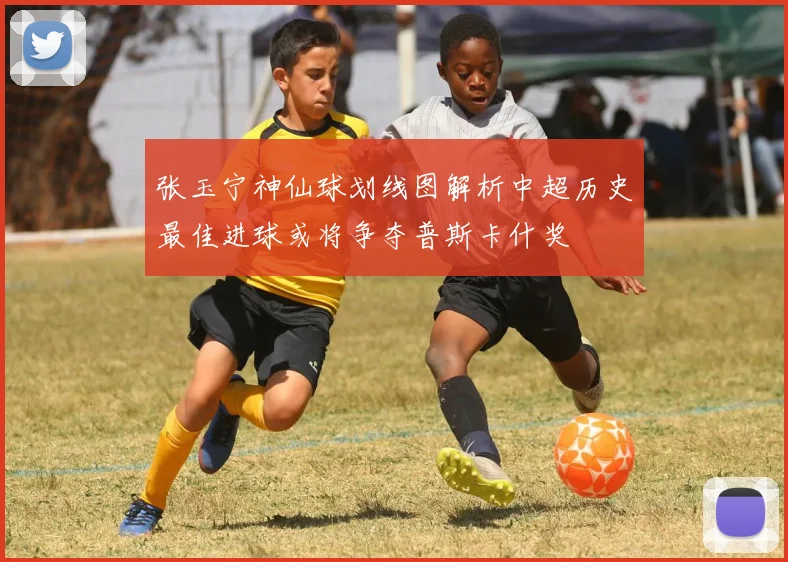张玉宁神仙球划线图解析中超历史最佳进球或将争夺普斯卡什奖
