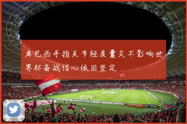 库巴西手指关节轻度囊炎不影响世界杯备战信心依旧坚定