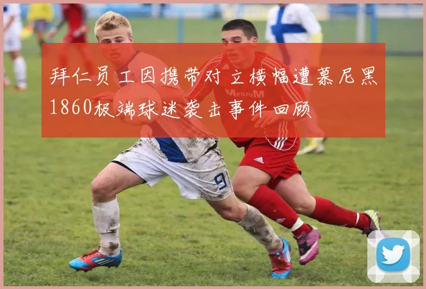 拜仁员工因携带对立横幅遭慕尼黑1860极端球迷袭击事件回顾