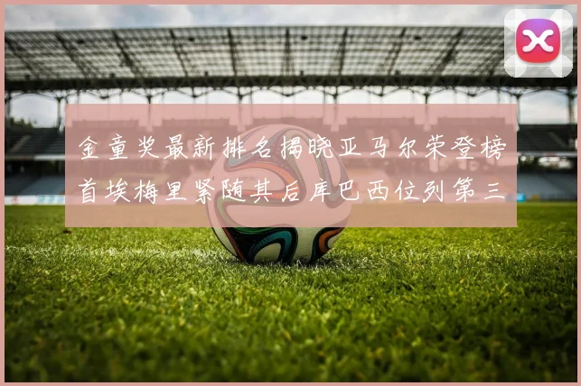 金童奖最新排名揭晓亚马尔荣登榜首埃梅里紧随其后库巴西位列第三