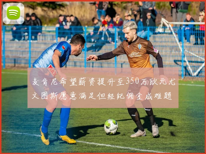 麦肯尼希望薪资提升至350万欧元尤文图斯愿意满足但经纪佣金成难题