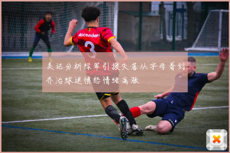 美记分析绿军引援失落从字母哥到乔治球迷愤怒情绪高涨