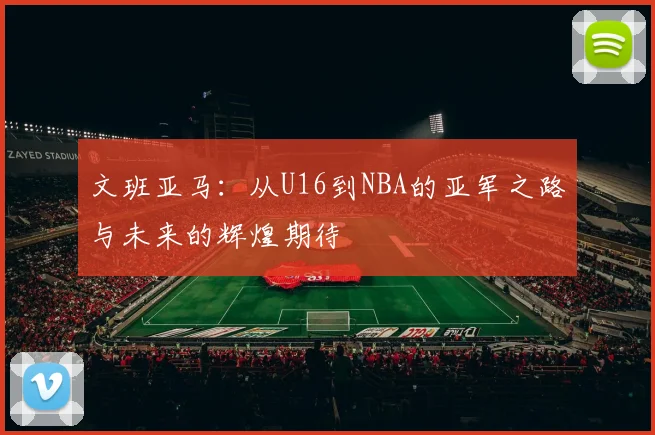 文班亚马：从U16到NBA的亚军之路与未来的辉煌期待