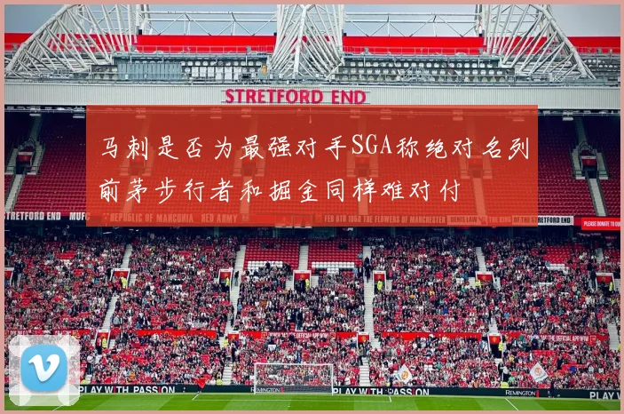 马刺是否为最强对手SGA称绝对名列前茅步行者和掘金同样难对付