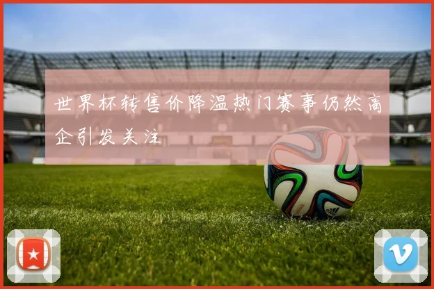 世界杯转售价降温热门赛事仍然高企引发关注