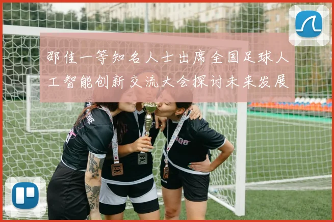 邵佳一等知名人士出席全国足球人工智能创新交流大会探讨未来发展方向