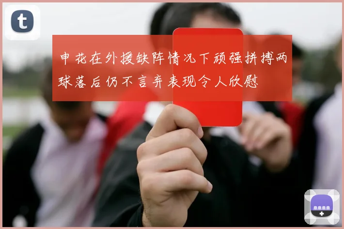 申花在外援缺阵情况下顽强拼搏两球落后仍不言弃表现令人欣慰
