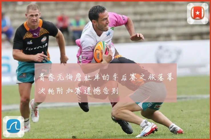 青春无悔詹杜库的季后赛之旅落幕次轮附加赛遗憾告别