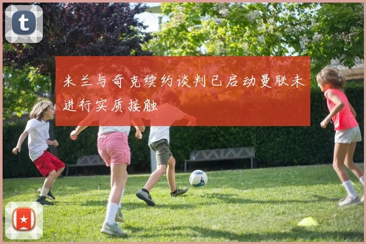 米兰与奇克续约谈判已启动曼联未进行实质接触