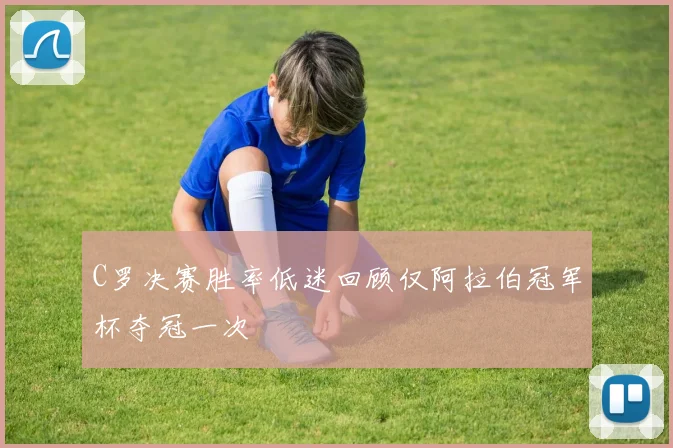C罗决赛胜率低迷回顾仅阿拉伯冠军杯夺冠一次