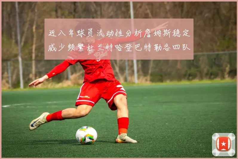 近八年球员流动性分析詹姆斯稳定威少频繁杜兰特哈登巴特勒各四队