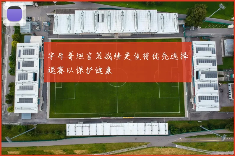 字母哥坦言若战绩更佳将优先选择退赛以保护健康